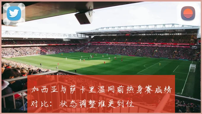 加西亚与萨卡里温网前热身赛成绩对比：状态调整谁更到位