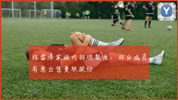 格雷泽家族内部现裂痕,部分成员有意出售曼联股份