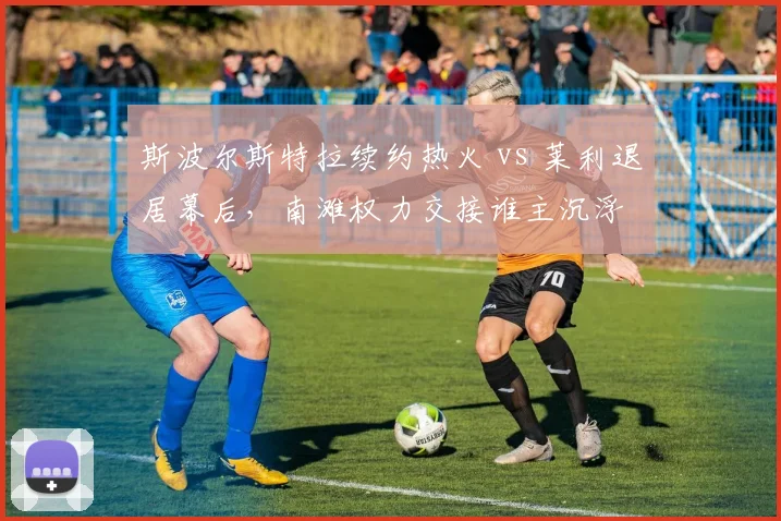 斯波尔斯特拉续约热火 vs 莱利退居幕后,南滩权力交接谁主沉浮