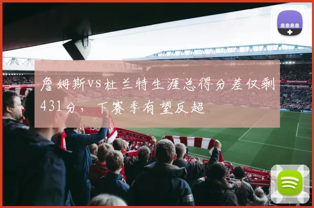詹姆斯vs杜兰特生涯总得分差仅剩431分,下赛季有望反超