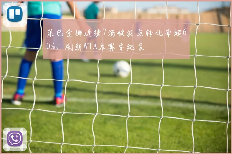 莱巴金娜连续7场破发点转化率超60%，刷新WTA本赛季纪录